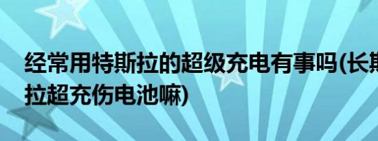 经常用特斯拉的超级充电有事吗(长期用特斯拉超充伤电池嘛)