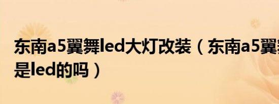 东南a5翼舞led大灯改装（东南a5翼舞车大灯是led的吗）