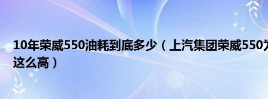 10年荣威550油耗到底多少（上汽集团荣威550为什么油耗这么高）