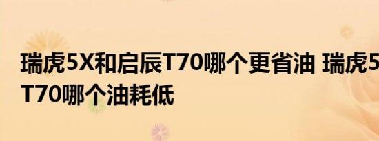 瑞虎5X和启辰T70哪个更省油 瑞虎5X和启辰T70哪个油耗低 