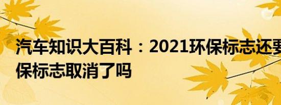 汽车知识大百科：2021环保标志还要贴吗 环保标志取消了吗