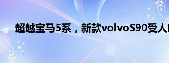 超越宝马5系，新款volvoS90受人瞩目