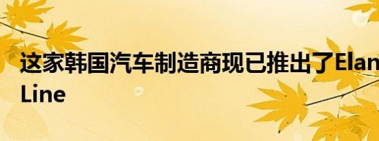 这家韩国汽车制造商现已推出了ElantraGTNLine