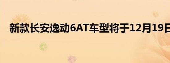 新款长安逸动6AT车型将于12月19日上市