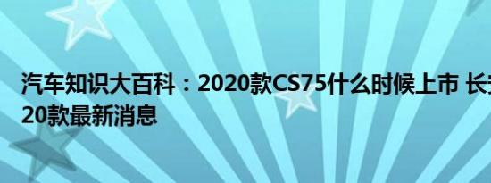 汽车知识大百科：2020款CS75什么时候上市 长安CS75 2020款最新消息