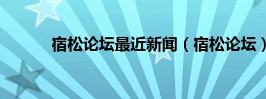 宿松论坛最近新闻（宿松论坛）