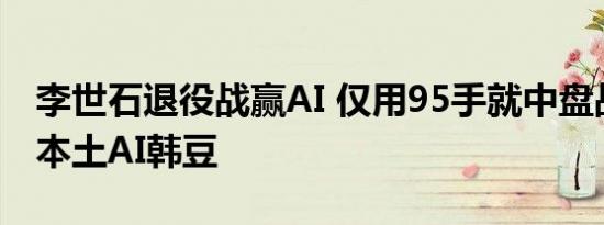 李世石退役战赢AI 仅用95手就中盘战胜韩国本土AI韩豆