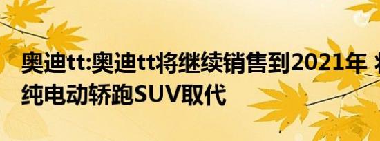 奥迪tt:奥迪tt将继续销售到2021年 将被一款纯电动轿跑SUV取代