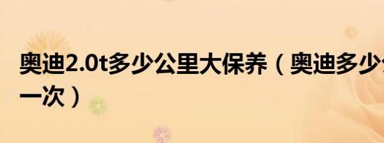 奥迪2.0t多少公里大保养（奥迪多少公里保养一次）