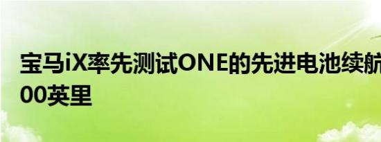 宝马iX率先测试ONE的先进电池续航里程为600英里