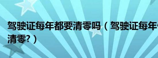 驾驶证每年都要清零吗（驾驶证每年什么时候清零?）