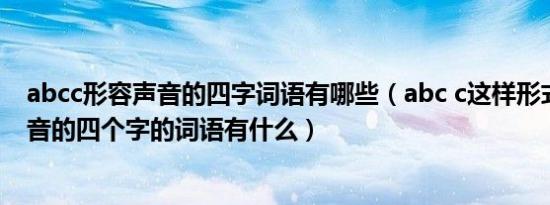 abcc形容声音的四字词语有哪些（abc c这样形式的关于声音的四个字的词语有什么）