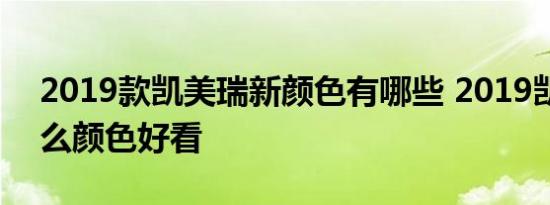 2019款凯美瑞新颜色有哪些 2019凯美瑞什么颜色好看 