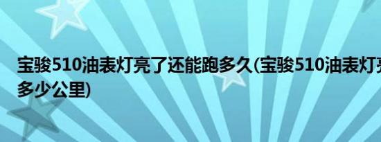 宝骏510油表灯亮了还能跑多久(宝骏510油表灯亮了还能跑多少公里)