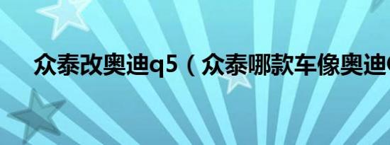 众泰改奥迪q5（众泰哪款车像奥迪Q5）