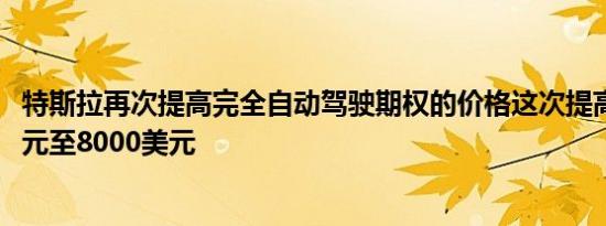 特斯拉再次提高完全自动驾驶期权的价格这次提高了1000美元至8000美元