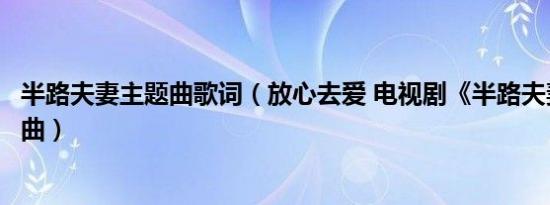 半路夫妻主题曲歌词（放心去爱 电视剧《半路夫妻》的片尾曲）