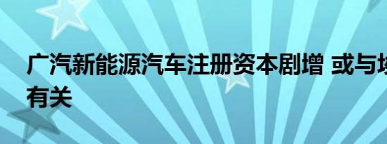 广汽新能源汽车注册资本剧增 或与埃安独立有关