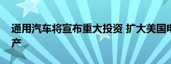 通用汽车将宣布重大投资 扩大美国电动车生产