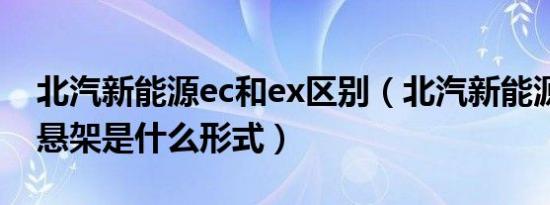 北汽新能源ec和ex区别（北汽新能源ex用的悬架是什么形式）