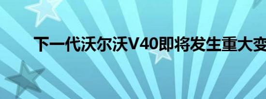 下一代沃尔沃V40即将发生重大变化