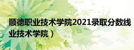 顺德职业技术学院2021录取分数线（顺德职业技术学院）