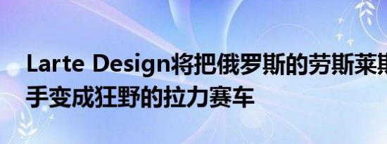 Larte Design将把俄罗斯的劳斯莱斯幻影对手变成狂野的拉力赛车