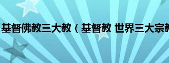 基督佛教三大教（基督教 世界三大宗教之一）