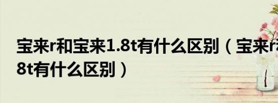 宝来r和宝来1.8t有什么区别（宝来r和宝来1.8t有什么区别）