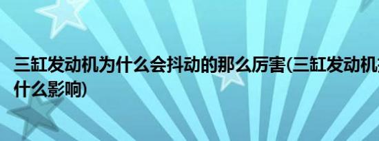 三缸发动机为什么会抖动的那么厉害(三缸发动机抖动会产生什么影响)