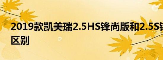 2019款凯美瑞2.5HS锋尚版和2.5S锋尚版的区别