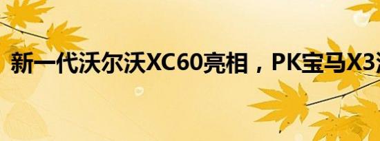 新一代沃尔沃XC60亮相，PK宝马X3没毛病