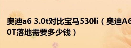 奥迪a6 3.0t对比宝马530li（奥迪A6(进口)3.0T落地需要多少钱）