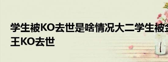 学生被KO去世是啥情况大二学生被金腰带拳王KO去世