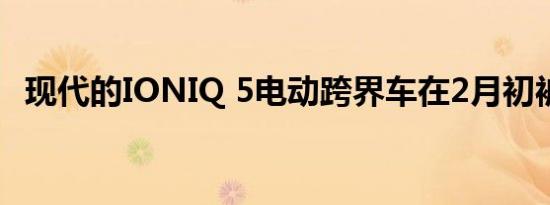 现代的IONIQ 5电动跨界车在2月初被嘲笑