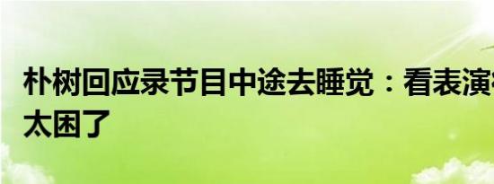 朴树回应录节目中途去睡觉：看表演很开心但太困了