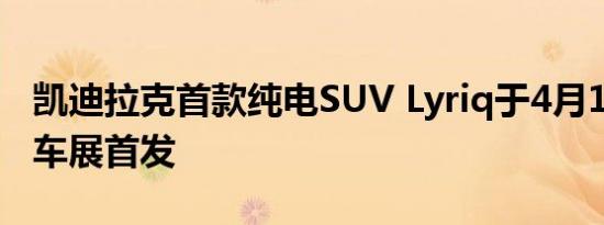 凯迪拉克首款纯电SUV Lyriq于4月19日上海车展首发