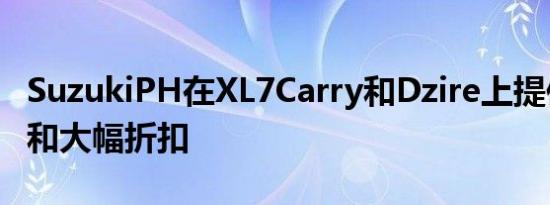 SuzukiPH在XL7Carry和Dzire上提供低首付和大幅折扣