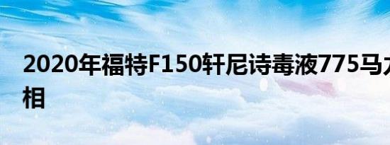 2020年福特F150轩尼诗毒液775马力首次亮相