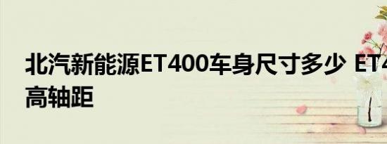 北汽新能源ET400车身尺寸多少 ET400长宽高轴距