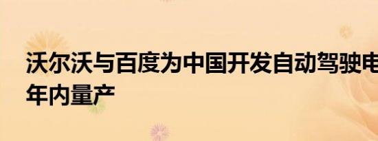 沃尔沃与百度为中国开发自动驾驶电动车 三年内量产