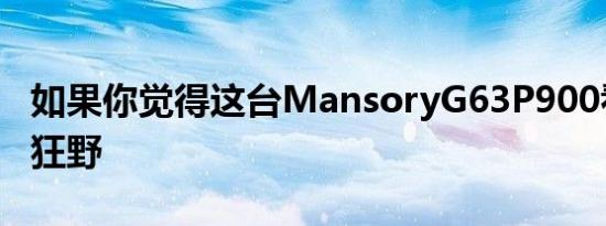 如果你觉得这台MansoryG63P900看起来很狂野