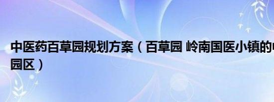 中医药百草园规划方案（百草园 岭南国医小镇的中草药主题园区）