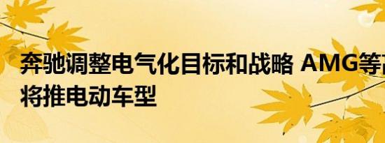 奔驰调整电气化目标和战略 AMG等高端品牌将推电动车型