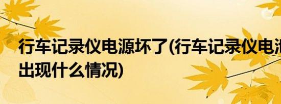 行车记录仪电源坏了(行车记录仪电池坏了会出现什么情况)