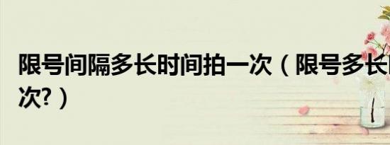 限号间隔多长时间拍一次（限号多长时间拍一次?）