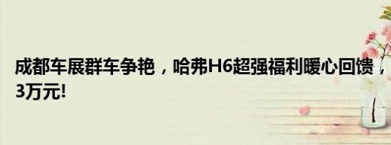 成都车展群车争艳，哈弗H6超强福利暖心回馈，至高优惠3.3万元!