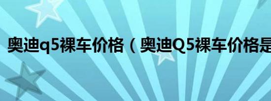 奥迪q5裸车价格（奥迪Q5裸车价格是多少）