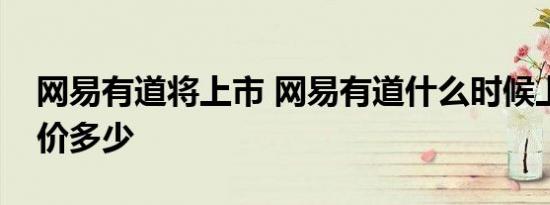 网易有道将上市 网易有道什么时候上市发行价多少