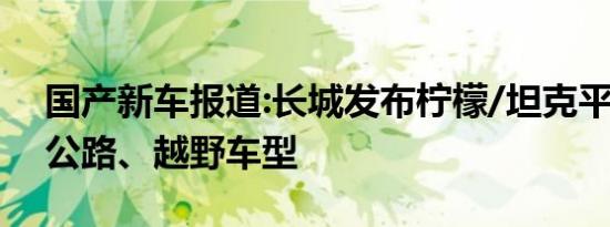 国产新车报道:长城发布柠檬/坦克平台 涵盖公路、越野车型